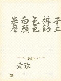 米白色裤子搭什么颜色的上衣