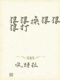 狠狠操狠狠虐狠狠打