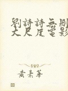 刘诗诗无删减版大尺度电影