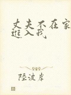 丈夫不在家时,进入我