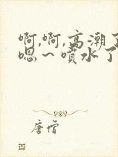 啊,啊,高潮了嗯～喷水了免费视频