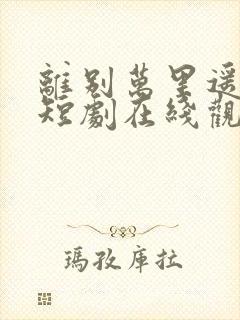 离别万里遥无期短剧在线观看全集