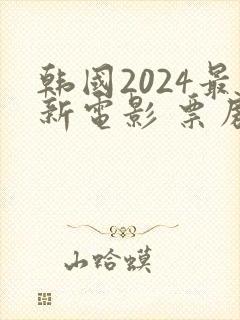 韩国2024最新电影 票房排行榜