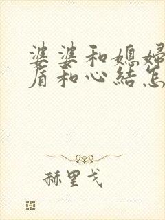 婆婆和媳妇有矛盾和心结怎么解决