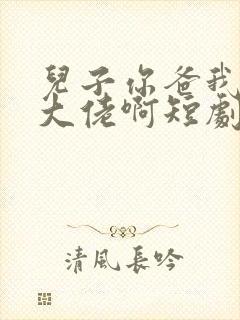 儿子你爸我真是大佬啊短剧全部播放