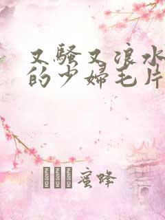 又骚又浪水又多的少妇毛片