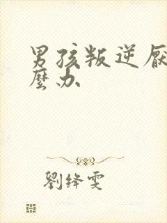 男孩叛逆厌学怎么办