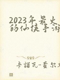 2023年最火的仙侠手游排行榜