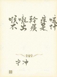 喉咙干痒咳嗽咳不出痰是什么原因