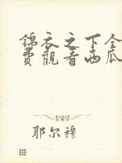 锦衣之下全集免费观看西瓜