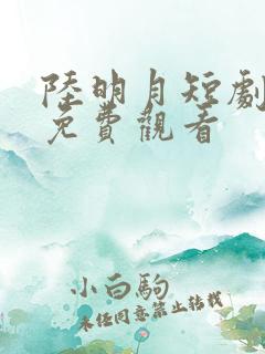 陆明月短剧全集免费观看