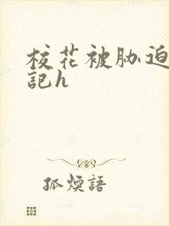 校花被胁迫沉沦记h