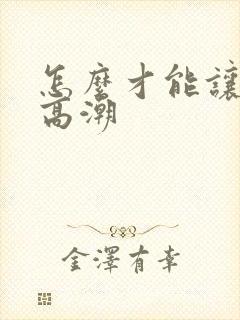 怎么才能让阴道高潮