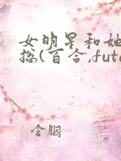 女明星和她的霸总(百合,futa,高h)