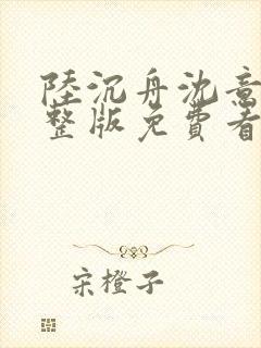 陆沉舟沈意欢完整版免费看全集