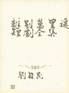 离别万里遥无期短剧全集
