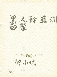 黑人干亚洲女冒白浆