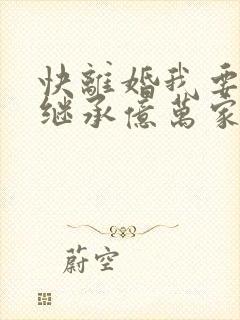 快离婚我要回家继承亿万家产短剧完整版下载