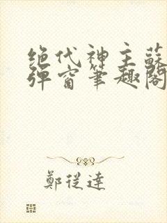 绝代神主苏莫无弹窗笔趣阁