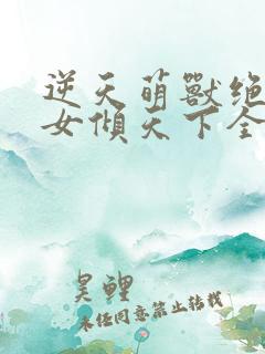 逆天萌兽绝世妖女倾天下全集