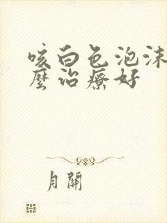 咳白色泡沫痰怎么治疗好