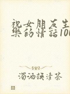 祝女朋友生日快乐的情话100字