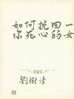 如何挽回一个对你死心的女人