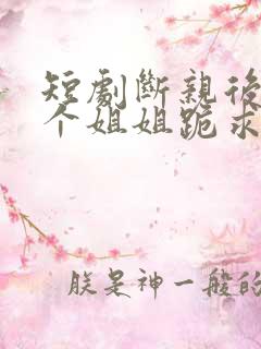 短剧断亲后,四个姐姐跪求我回家