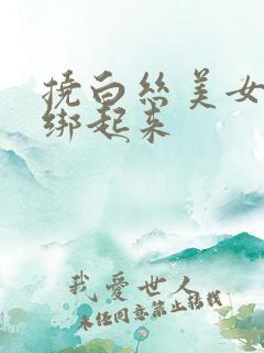 挠白丝美女脚心绑起来
