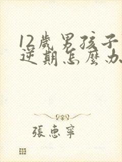 12岁男孩子叛逆期怎么办