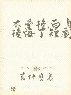 不爱后,白月光后悔了短剧免费看