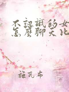 不认识的女孩子怎么聊天比较好