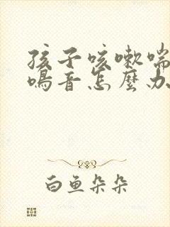 孩子咳嗽喘气有鸣音怎么办