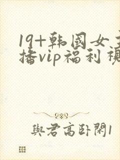 19+韩国女主播vip福利视频