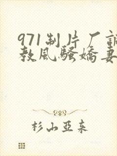 971制片厂调教风骚娇妻