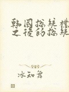 韩国总统朴槿惠之后的总统叫什么
