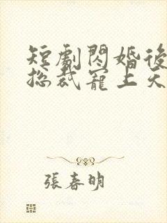 短剧闪婚后我被总裁宠上天