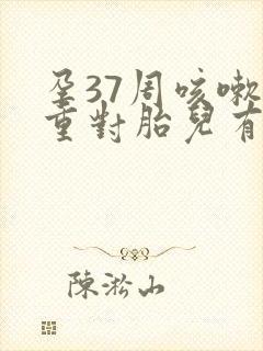 孕37周咳嗽严重对胎儿有什么影响