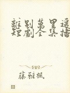 离别万里遥无期短剧全集播放