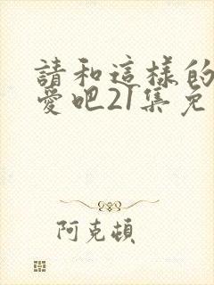 请和这样的我恋爱吧21集免费观看