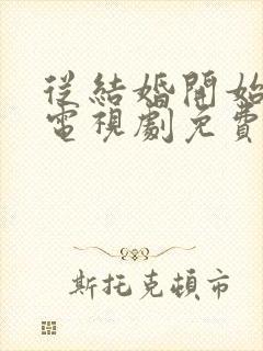 从结婚开始恋爱电视剧免费观看高清大结局
