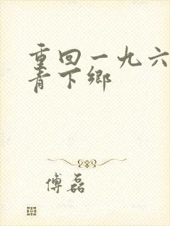 重回一九六八知青下乡