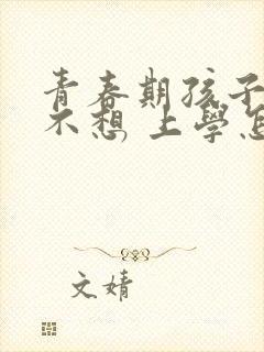 青春期孩子叛逆不想 上学怎么办