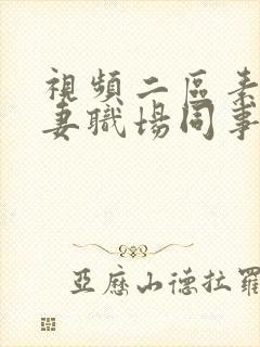 视频二区素人人妻职场同事自拍