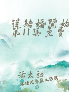 从结婚开始恋爱第11集免费观看