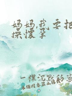 妈妈,我要把你操怀孕