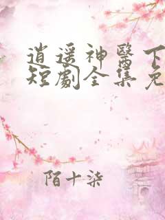 逍遥神医下都市短剧全集免费播放