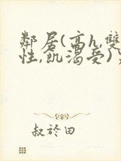 邻居(高h,双性,饥渴受)男男小说