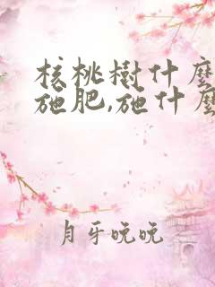 核桃树什么时候施肥,施什么肥最好