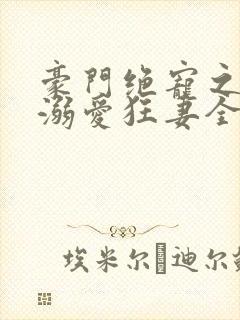 豪门绝宠之峥少溺爱狂妻全文在线阅读